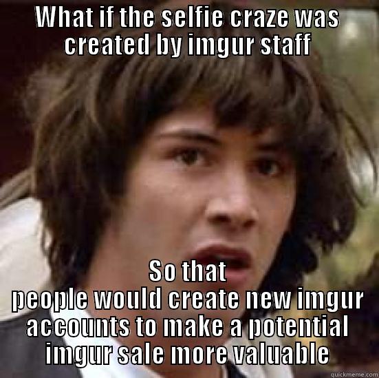 My thought after the hailstorm of selfies and new accounts - WHAT IF THE SELFIE CRAZE WAS CREATED BY IMGUR STAFF SO THAT PEOPLE WOULD CREATE NEW IMGUR ACCOUNTS TO MAKE A POTENTIAL IMGUR SALE MORE VALUABLE conspiracy keanu