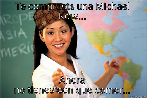 TE COMPRASTE UNA MICHAEL KORS... AHORA NO TIENES CON QUE COMER... Scumbag Teacher