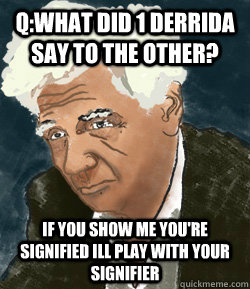 Q:What did 1 derrida say to the other? If you show me you're signified ill play with your signifier - Q:What did 1 derrida say to the other? If you show me you're signified ill play with your signifier  ballot mongering