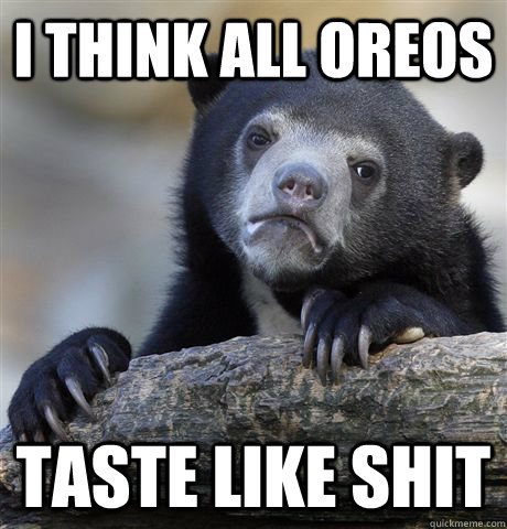 I think all oreos Taste like shit  Confession Bear