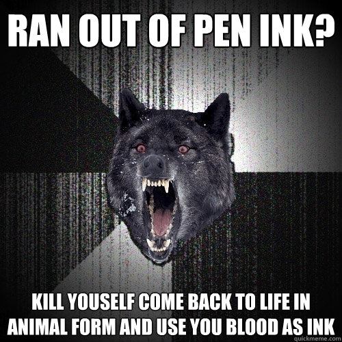 Ran out of pen ink? kill youself come back to life in animal form and use you blood as ink  Insanity Wolf