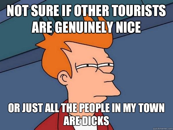 Not sure if other tourists are genuinely nice Or just all the people in my town are dicks  Futurama Fry