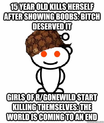 15 year old kills herself after showing boobs: bitch deserved it Girls of r/gonewild start killing themselves: the world is coming to an end  Scumbag Reddit