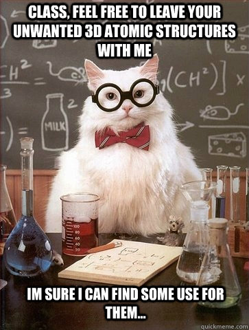 Class, feel free to leave your unwanted 3D atomic structures with me Im sure I can find some use for them...  Chemistry Cat