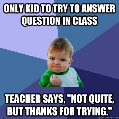 only kid to try to answer question in class teacher says, 