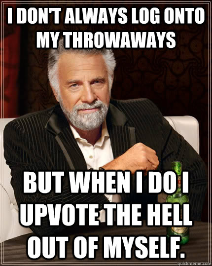 I don't always log onto my throwaways but when i do i upvote the hell out of myself.  The Most Interesting Man In The World