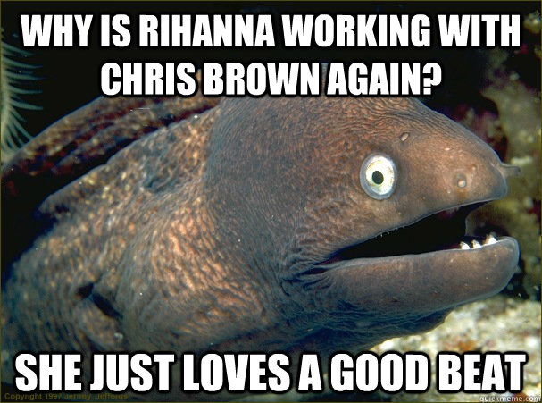 why is rihanna working with chris brown again? she just loves a good beat - why is rihanna working with chris brown again? she just loves a good beat  Bad Joke Eel