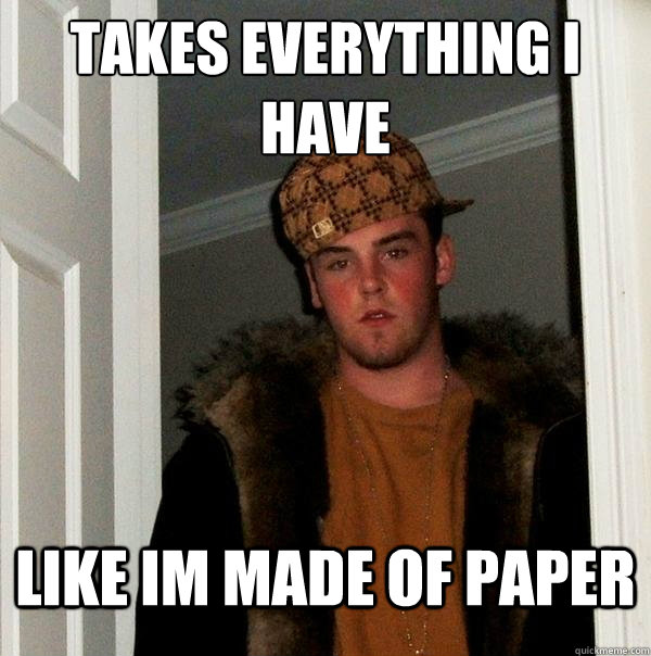 takes everything i have like im made of paper - takes everything i have like im made of paper  Scumbag Steve