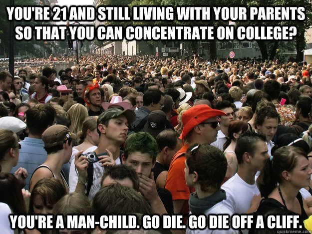 you're 21 and still living with your parents so that you can concentrate on college? you're a man-child. go die. go die off a cliff. - you're 21 and still living with your parents so that you can concentrate on college? you're a man-child. go die. go die off a cliff.  Dumb Society