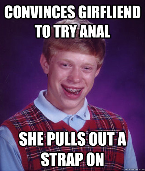 convinces girfliend to try anal she pulls out a strap on  Bad Luck Brian