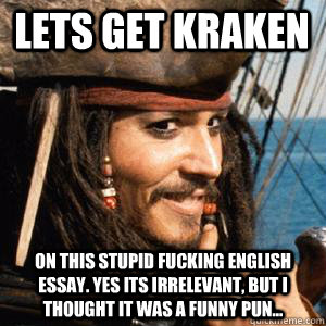 Lets get kraken On this stupid fucking english essay. Yes its irrelevant, but i thought it was a funny pun...  kraken essay