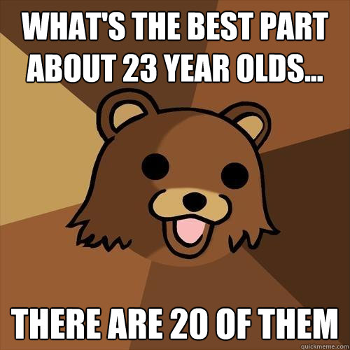 What's the best part about 23 year olds... there are 20 of them  - What's the best part about 23 year olds... there are 20 of them   Pedobear