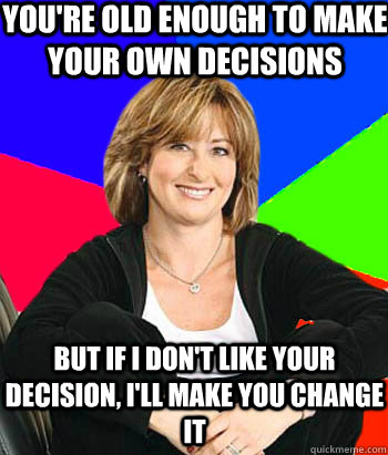 You're old enough to make your own decisions but if i don't like your decision, i'll make you change it  Sheltering Suburban Mom