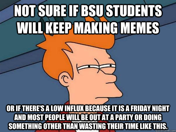 Not sure if BSU students will keep making memes or if there's a low influx because it is a friday night and most people will be out at a party or doing something other than wasting their time like this. - Not sure if BSU students will keep making memes or if there's a low influx because it is a friday night and most people will be out at a party or doing something other than wasting their time like this.  Futurama Fry