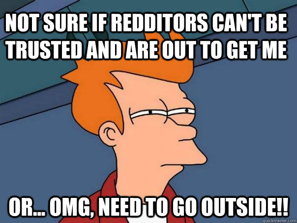 Not sure if redditors can't be trusted and are out to get me or... OMG, need to go outside!!  Futurama Fry