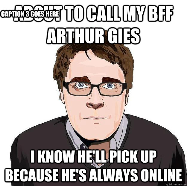 About to call my bff Arthur Gies I know he'll pick up because he's always online Caption 3 goes here  Always Online Adam Orth