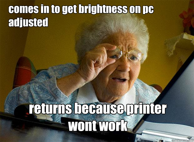 comes in to get brightness on pc adjusted returns because printer wont work  Grandma finds the Internet