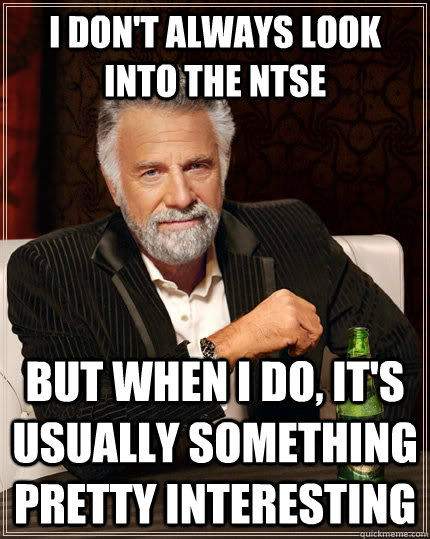 I don't always look into the NTSE but when I do, it's usually something pretty interesting - I don't always look into the NTSE but when I do, it's usually something pretty interesting  The Most Interesting Man In The World