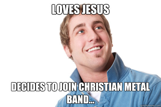 Loves jesus decides to join christian metal band... - Loves jesus decides to join christian metal band...  Misunderstood D-Bag