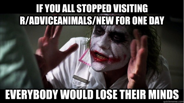 if you all stopped visiting r/adviceanimals/new for one day EVERYBODY would LOSE THEIR MINDS  Joker Mind Loss