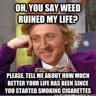 oh, you say weed ruined my life? please, tell me about how much better your life has been since you started smoking cigarettes  Condescending Wonka