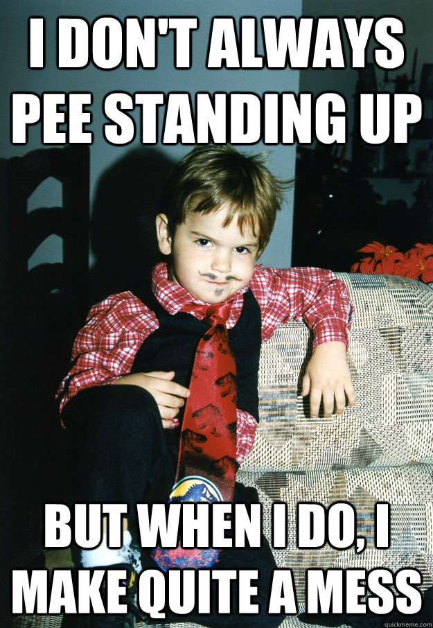 i don't always pee standing up But when I do, i make quite a mess  