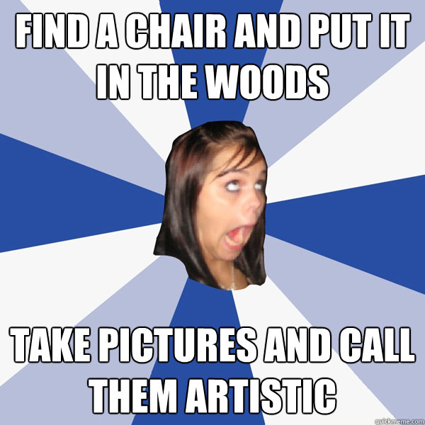 Find a chair and put it in the woods take pictures and call them artistic  Annoying Facebook Girl