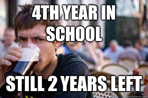 4th year in school Still 2 years left  Lazy College Senior