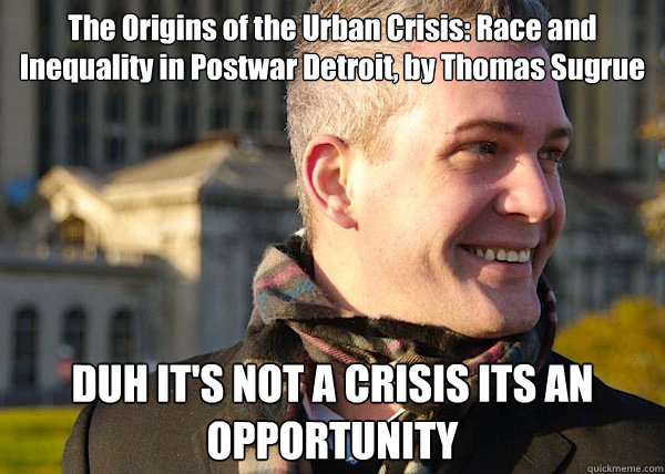 The Origins of the Urban Crisis: Race and Inequality in Postwar Detroit, by Thomas Sugrue DUH IT'S NOT A CRISIS ITS AN OPPORTUNITY  White Entrepreneurial Guy