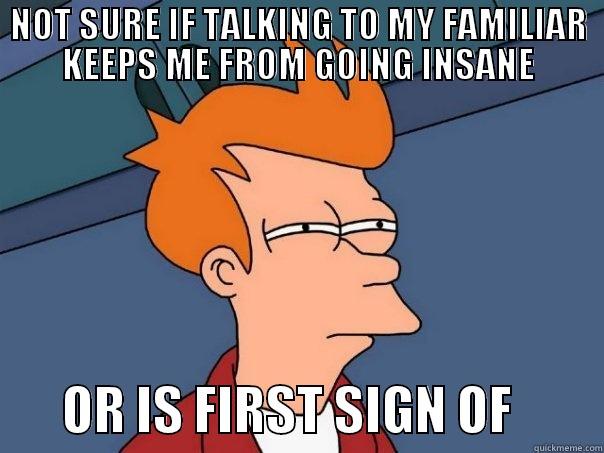 NOT SURE IF TALKING TO MY FAMILIAR KEEPS ME FROM GOING INSANE        OR IS FIRST SIGN OF         Futurama Fry