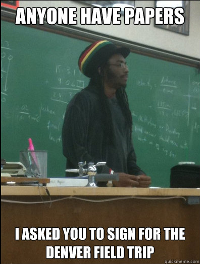 Anyone have papers I asked you to sign for the Denver field trip  Rasta Science Teacher