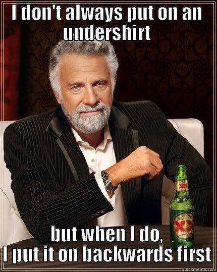 Should just go with my opposite instinct every time - I DON'T ALWAYS PUT ON AN UNDERSHIRT BUT WHEN I DO, I PUT IT ON BACKWARDS FIRST The Most Interesting Man In The World