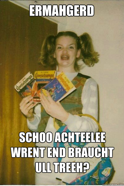 ermahgerd Schoo Achteelee Wrent end braucht ull treeh?  BERKS