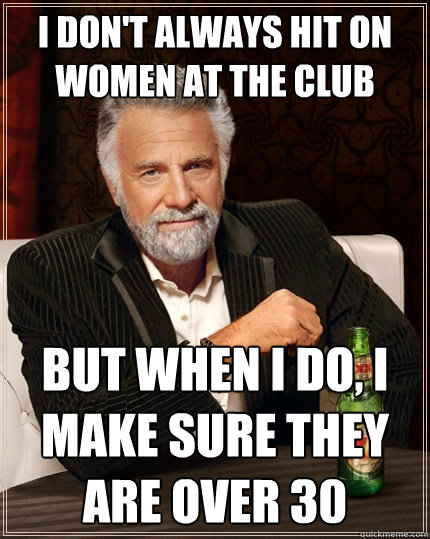 I don't always hit on women at the club but when I do, I make sure they are over 30 - I don't always hit on women at the club but when I do, I make sure they are over 30  The Most Interesting Man In The World