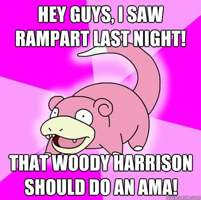 hey guys, I saw rampart last night! That Woody Harrison should do an ama!  Slowpoke