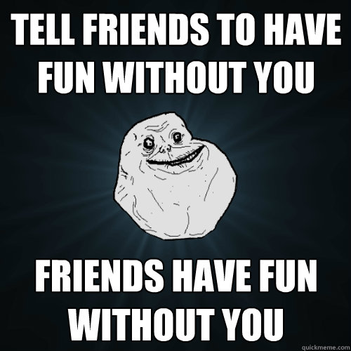 Tell friends to have fun without you Friends have fun without you  Forever Alone