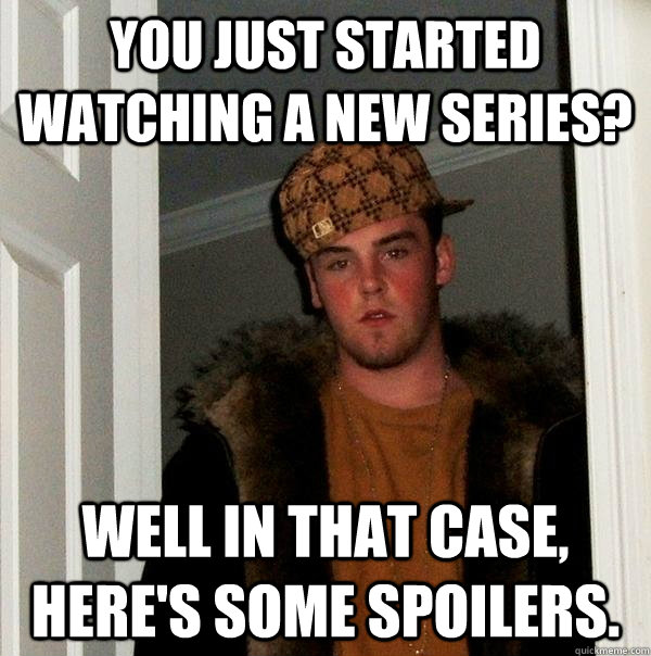 You just started watching a new series? well in that case, here's some spoilers. - You just started watching a new series? well in that case, here's some spoilers.  Scumbag Steve