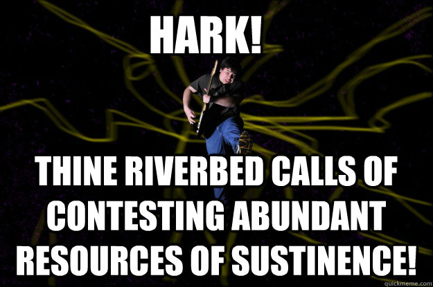 HARK! Thine riverbed calls of contesting abundant resources of sustinence!  