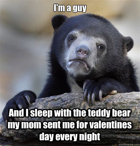 I'm a guy And I sleep with the teddy bear my mom sent me for valentines day every night  Confession Bear