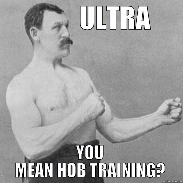           ULTRA YOU MEAN HOB TRAINING? overly manly man