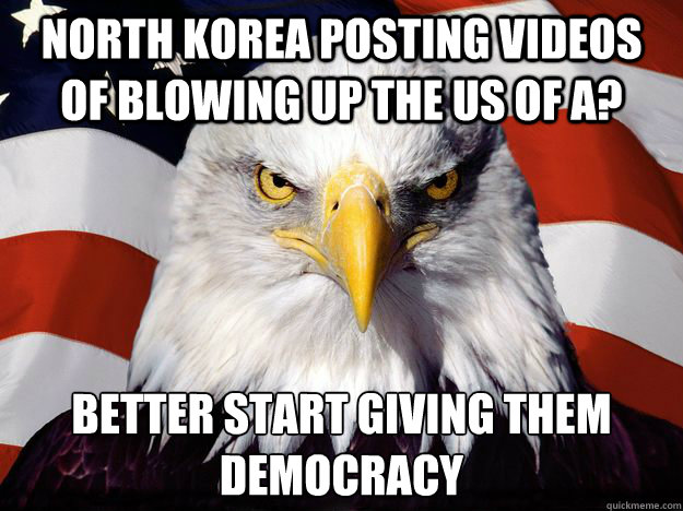 north Korea posting videos of blowing up the us of a?  better start giving them democracy  - north Korea posting videos of blowing up the us of a?  better start giving them democracy   One-up America