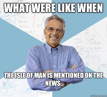 What were like when the isle of man is mentioned on the news.
 - What were like when the isle of man is mentioned on the news.
  Engineering Professor