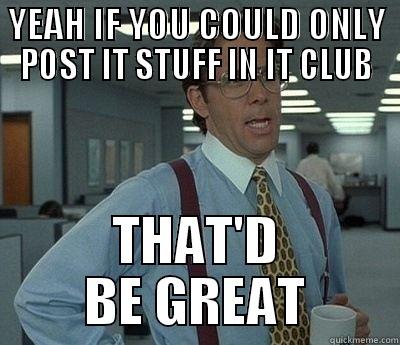 YEAH IF YOU COULD ONLY POST IT STUFF IN IT CLUB THAT'D BE GREAT Bill Lumbergh