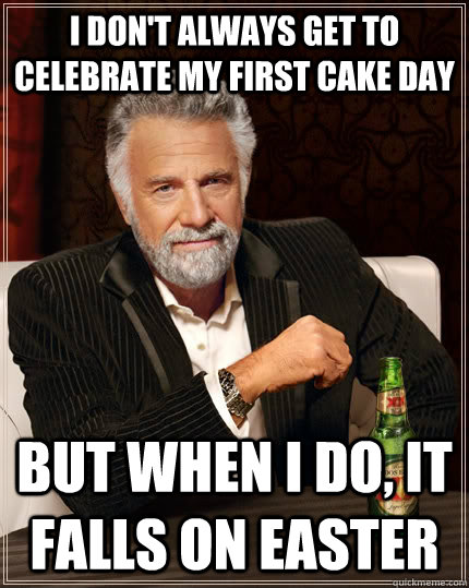 I don't always get to celebrate my first Cake Day but when I do, it falls on Easter  The Most Interesting Man In The World