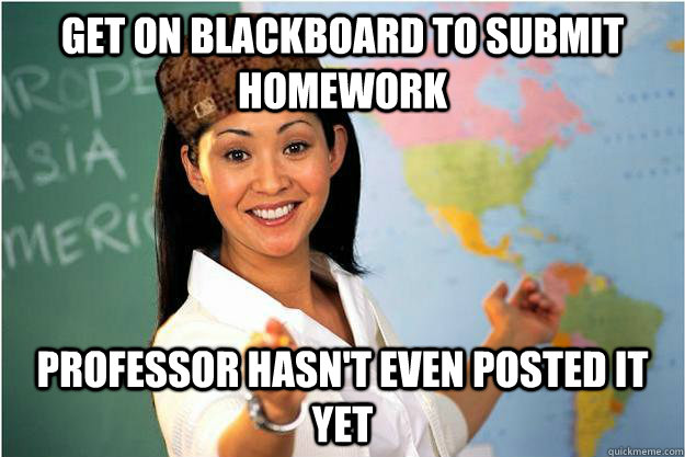 Get on Blackboard to submit homework Professor hasn't even posted it yet  Scumbag Teacher