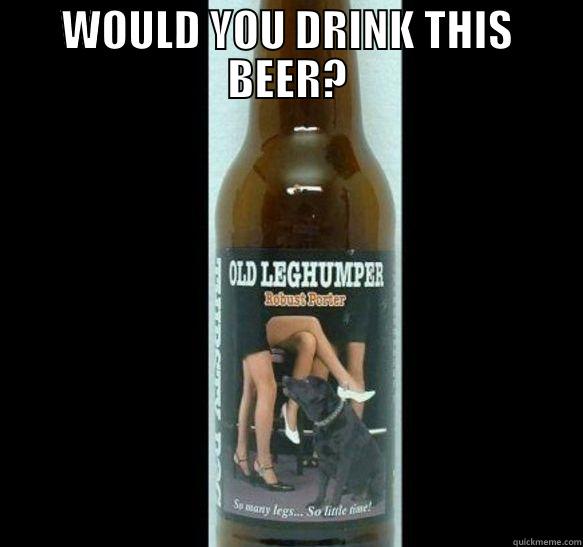 leg humper beer - WOULD YOU DRINK THIS BEER?  Misc