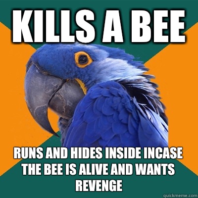 Kills a bee Runs and hides inside incase the bee is alive and wants revenge  Paranoid Parrot