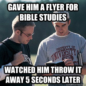 Gave him a flyer for Bible Studies Watched him throw it away 5 seconds later - Gave him a flyer for Bible Studies Watched him throw it away 5 seconds later  Discouraged Campus Minister