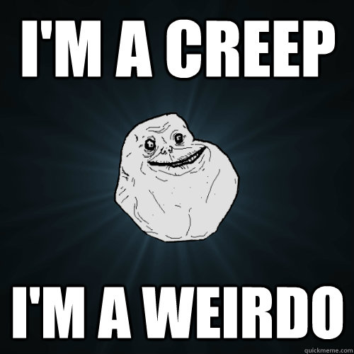 I'm a creep I'm a weirdo - I'm a creep I'm a weirdo  Forever Alone