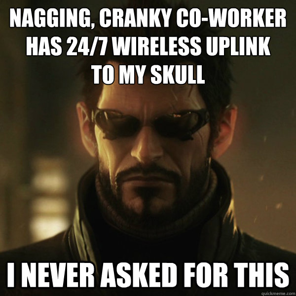 nagging, cranky co-worker has 24/7 wireless uplink
to my skull i never asked for this - nagging, cranky co-worker has 24/7 wireless uplink
to my skull i never asked for this  Adam Jensen